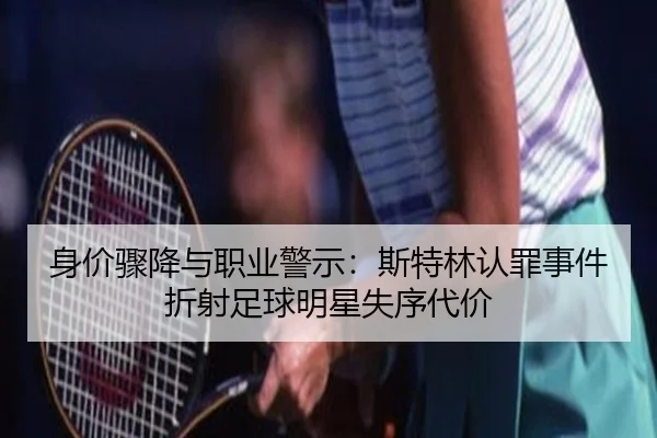 身价骤降与职业警示：斯特林认罪事件折射足球明星失序代价（milan）